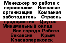 Менеджер по работе с персоналом › Название организации ­ Компания-работодатель › Отрасль предприятия ­ Другое › Минимальный оклад ­ 26 000 - Все города Работа » Вакансии   . Крым,Красноперекопск